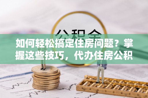 南开如何轻松搞定住房问题？掌握这些技巧，代办住房公积金提取不再难