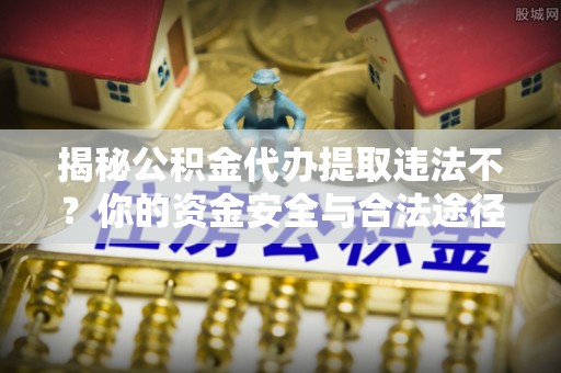南开揭秘公积金代办提取违法不？你的资金安全与合法途径解析