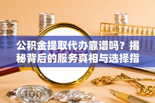 南开公积金提取代办靠谱吗？揭秘背后的服务真相与选择指南