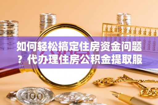 南开如何轻松搞定住房资金问题？代办理住房公积金提取服务全解析