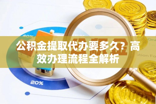 南开公积金提取代办要多久？高效办理流程全解析