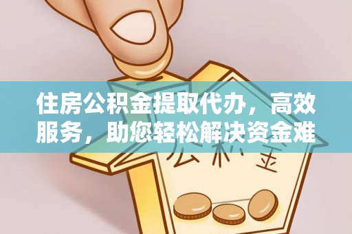 南开住房公积金提取代办，高效服务，助您轻松解决资金难题