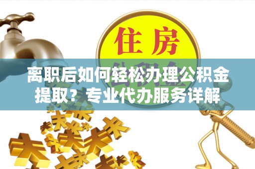 南开离职后如何轻松办理公积金提取？专业代办服务详解