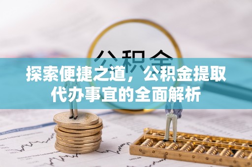 南开探索便捷之道，公积金提取代办事宜的全面解析