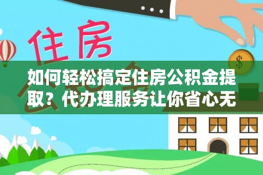 南开如何轻松搞定住房公积金提取？代办理服务让你省心无忧