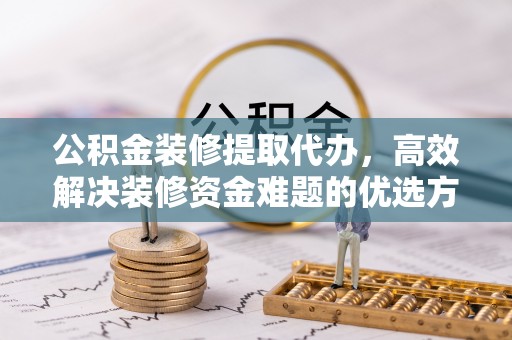 南开公积金装修提取代办，高效解决装修资金难题的优选方案