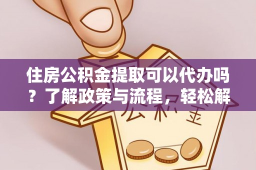 南开住房公积金提取可以代办吗？了解政策与流程，轻松解决疑惑