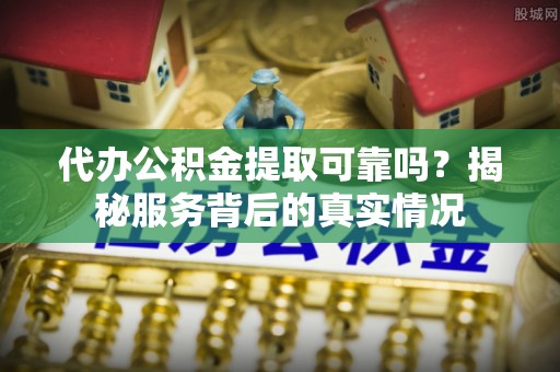 南开代办公积金提取可靠吗？揭秘服务背后的真实情况