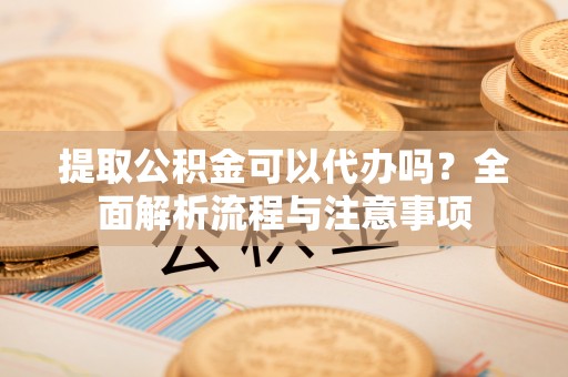 南开提取公积金可以代办吗？全面解析流程与注意事项
