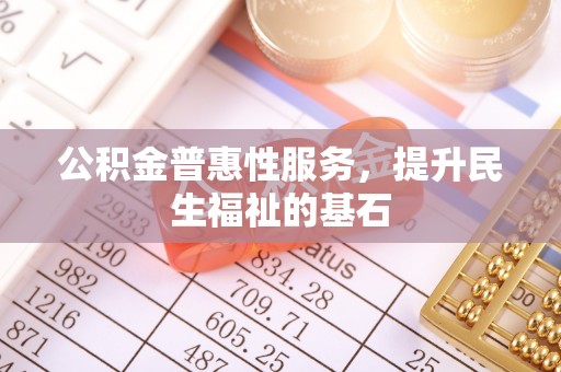 南开公积金普惠性服务，提升民生福祉的基石