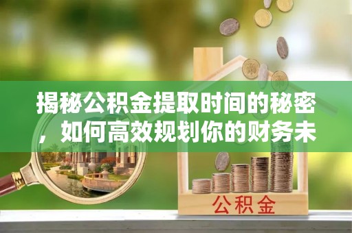 南开揭秘公积金提取时间的秘密，如何高效规划你的财务未来