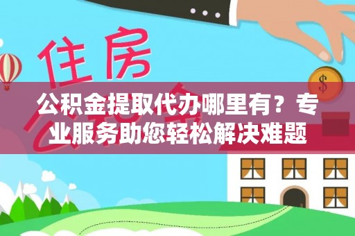 南开公积金提取代办哪里有？专业服务助您轻松解决难题