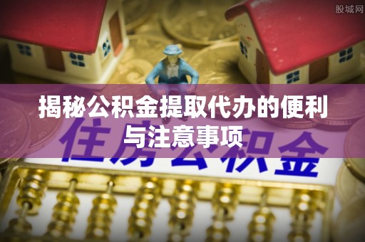 南开揭秘公积金提取代办的便利与注意事项