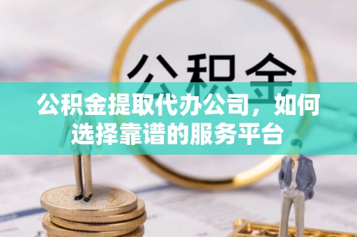 南开公积金提取代办公司，如何选择靠谱的服务平台