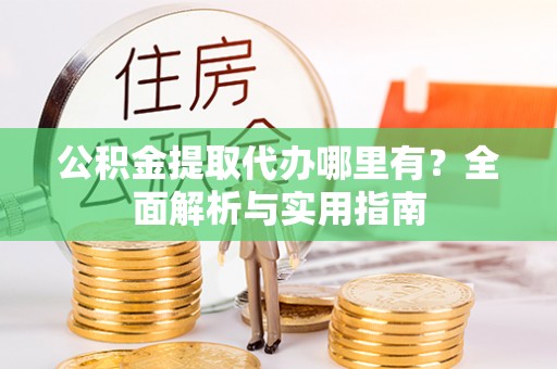 南开公积金提取代办哪里有？全面解析与实用指南