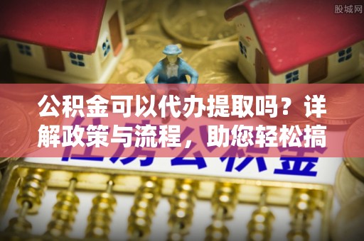 南开公积金可以代办提取吗？详解政策与流程，助您轻松搞定！