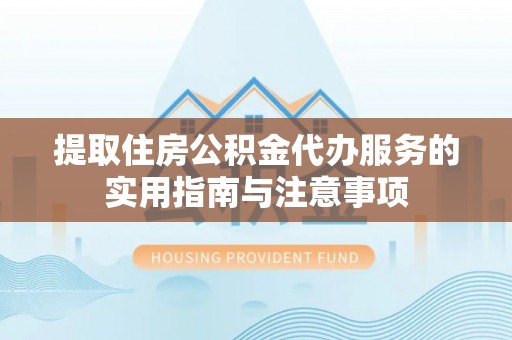 南开提取住房公积金代办服务的实用指南与注意事项