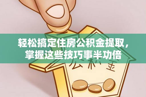 南开轻松搞定住房公积金提取，掌握这些技巧事半功倍