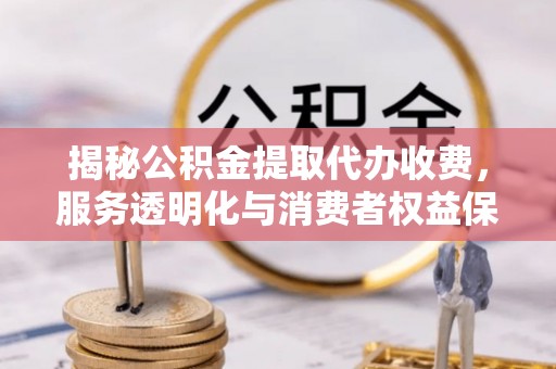 南开揭秘公积金提取代办收费，服务透明化与消费者权益保障