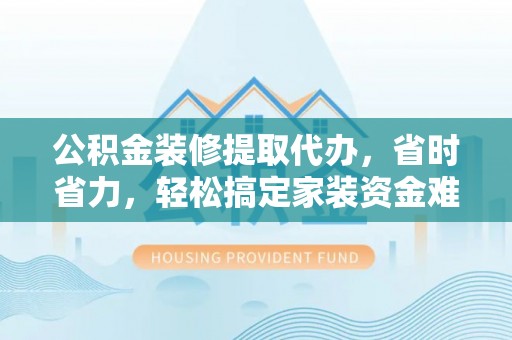南开公积金装修提取代办，省时省力，轻松搞定家装资金难题