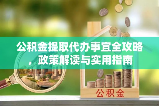 南开公积金提取代办事宜全攻略，政策解读与实用指南