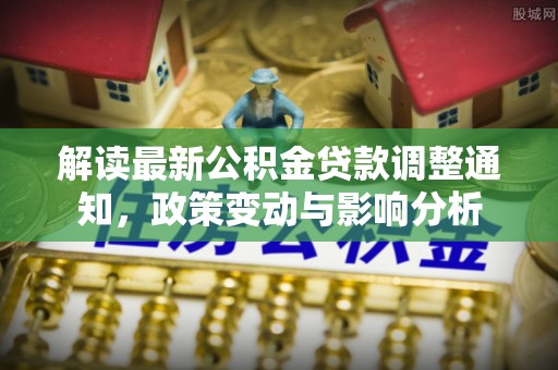 南开解读最新公积金贷款调整通知，政策变动与影响分析