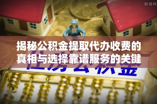 南开揭秘公积金提取代办收费的真相与选择靠谱服务的关键