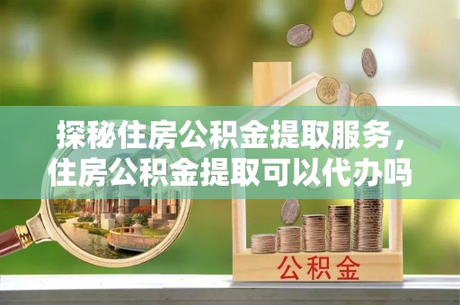 南开探秘住房公积金提取服务，住房公积金提取可以代办吗的全方位解析