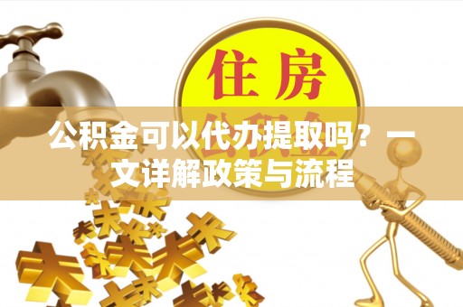 南开公积金可以代办提取吗？一文详解政策与流程