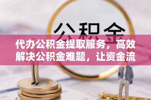 南开代办公积金提取服务，高效解决公积金难题，让资金流动更自由