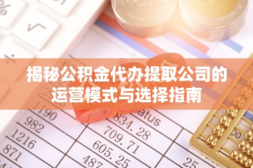 南开揭秘公积金代办提取公司的运营模式与选择指南
