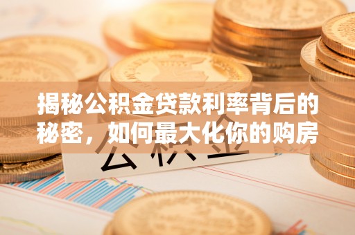 南开揭秘公积金贷款利率背后的秘密，如何最大化你的购房优势