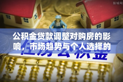 南开公积金贷款调整对购房的影响，市场趋势与个人选择的深度解析