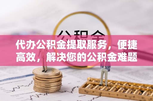 南开代办公积金提取服务，便捷高效，解决您的公积金难题