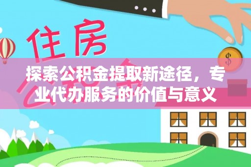 南开探索公积金提取新途径，专业代办服务的价值与意义