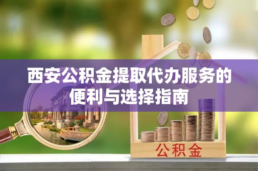 南开西安公积金提取代办服务的便利与选择指南