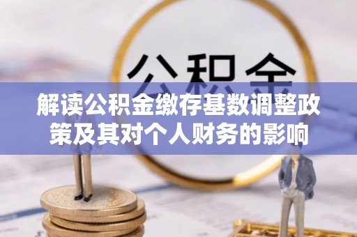 南开解读公积金缴存基数调整政策及其对个人财务的影响