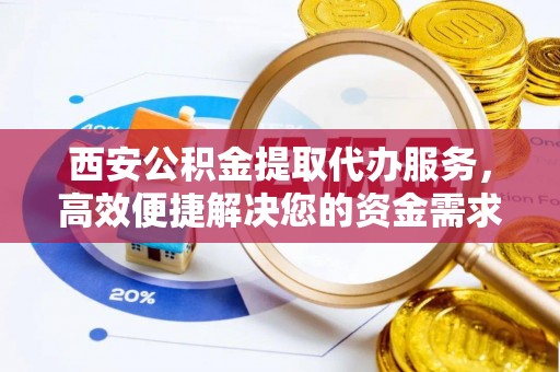 南开西安公积金提取代办服务，高效便捷解决您的资金需求