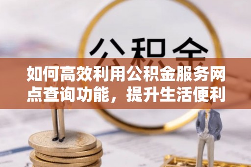 南开如何高效利用公积金服务网点查询功能，提升生活便利性