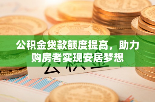 南开公积金贷款额度提高，助力购房者实现安居梦想