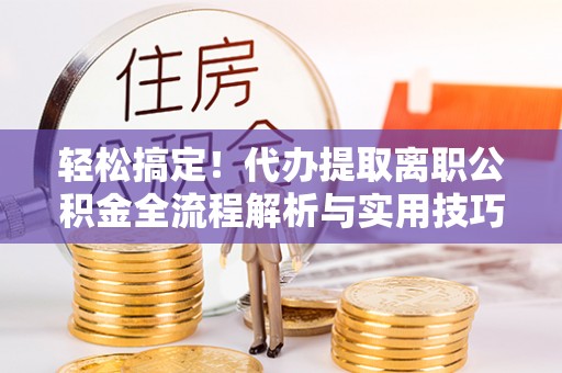 南开轻松搞定！代办提取离职公积金全流程解析与实用技巧