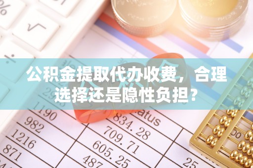 南开公积金提取代办收费，合理选择还是隐性负担？