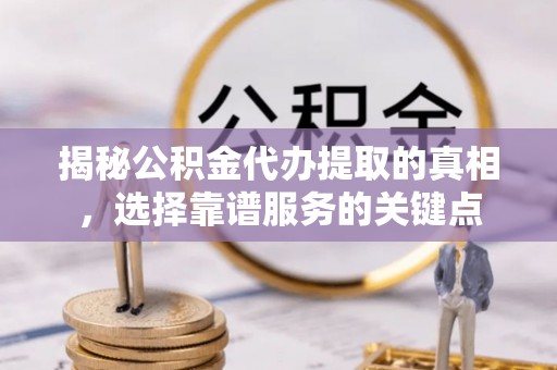 南开揭秘公积金代办提取的真相，选择靠谱服务的关键点