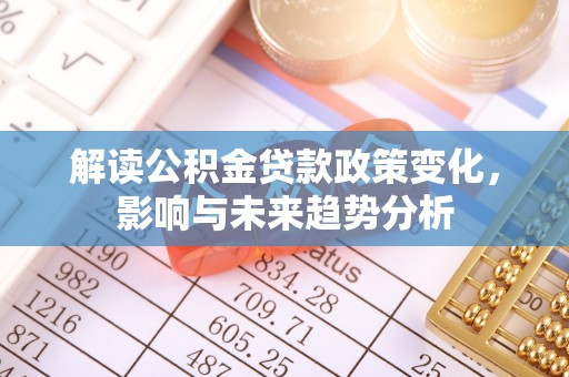 南开解读公积金贷款政策变化，影响与未来趋势分析