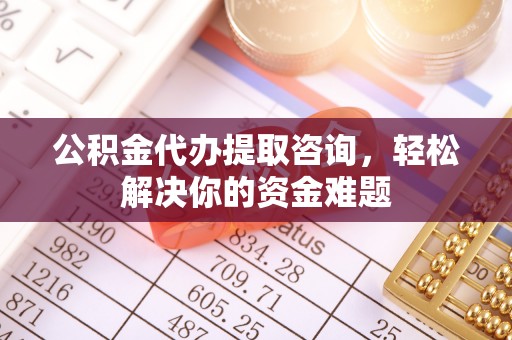 南开公积金代办提取咨询，轻松解决你的资金难题
