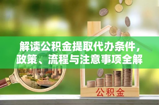 南开解读公积金提取代办条件，政策、流程与注意事项全解析