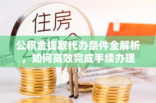 南开公积金提取代办条件全解析，如何高效完成手续办理