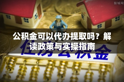 南开公积金可以代办提取吗？解读政策与实操指南