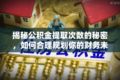 南开揭秘公积金提取次数的秘密，如何合理规划你的财务未来