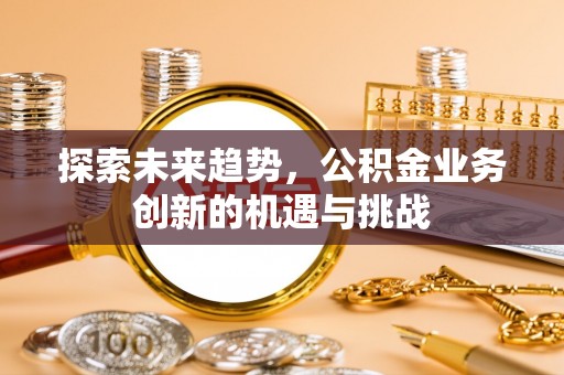 南开探索未来趋势，公积金业务创新的机遇与挑战